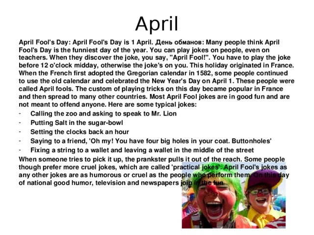 April April Fool's Day: April Fool's Day is 1 April. День обманов: Many people think April Fool's Day is the funniest day of the year. You can play jokes on people, even on teachers. When they discover the joke, you say, 