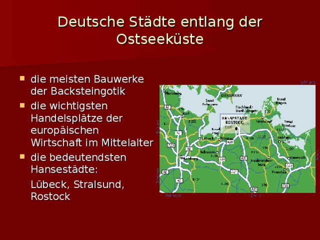 Deutsche Städte entlang der Ostseeküste die meisten Bauwerke der Backsteingotik die wichtigsten Handelsplätze der europäischen Wirtschaft im Mittelalter die bedeutendsten Hansestädte:  Lübeck, Stralsund, Rostock
