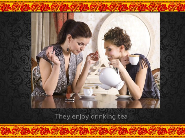 They enjoy drinking tea
