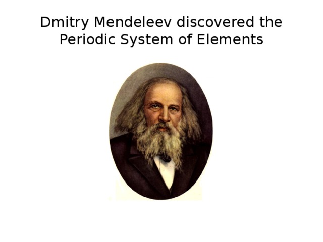 Dmitry Mendeleev discovered the Periodic System of Elements