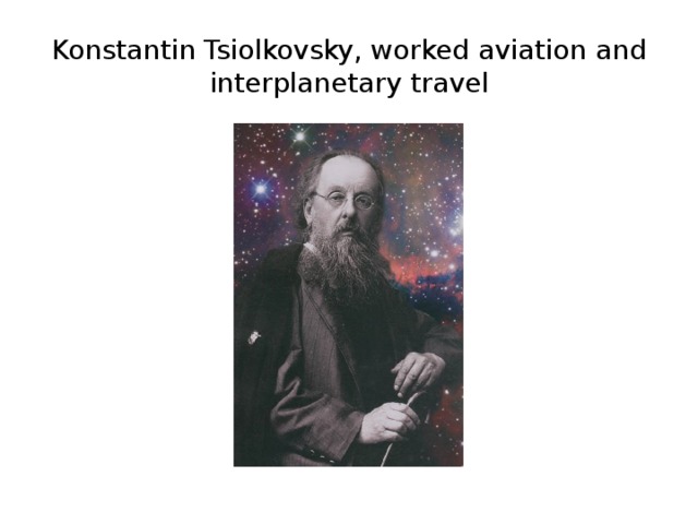 Konstantin Tsiolkovsky, worked aviation and interplanetary travel