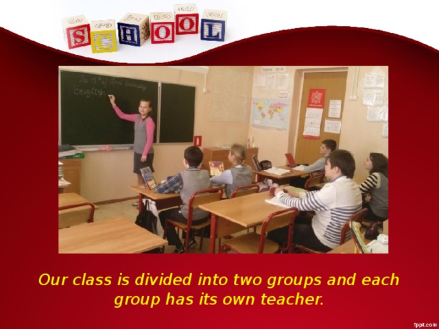 Our class is divided into two groups and each group has its own teacher.