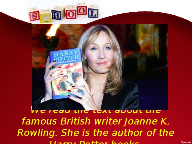 We read the text about the famous British writer Joanne K. Rowling. She is the author of the Harry Potter books.