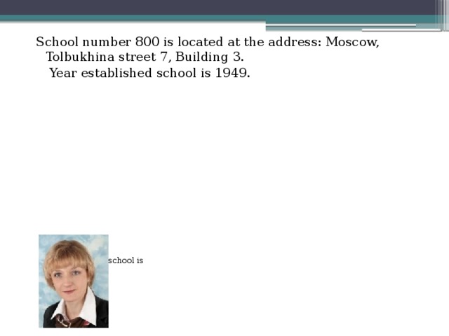 School number 800 is located at the address: Moscow, Tolbukhina street 7, Building 3.     Year established school is 1949.    Director of our school is     Pometun N. B.