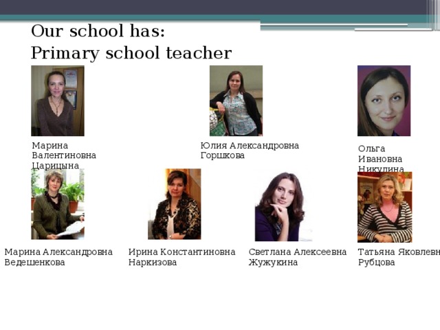 Our school has: Primary school teacher Марина Валентиновна Юлия Александровна Горшкова    Царицына   Ольга Ивановна Никулина    Татьяна Яковлевна Рубцова   Марина Александровна Ведешенкова   Ирина Константиновна Наркизова   Светлана Алексеевна Жужукина