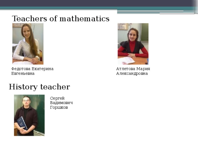 Teachers of mathematics Федотова Екатерина Евгеньевна   Атлетова Мария Александровна   History teacher Сергей Вадимович Горшков