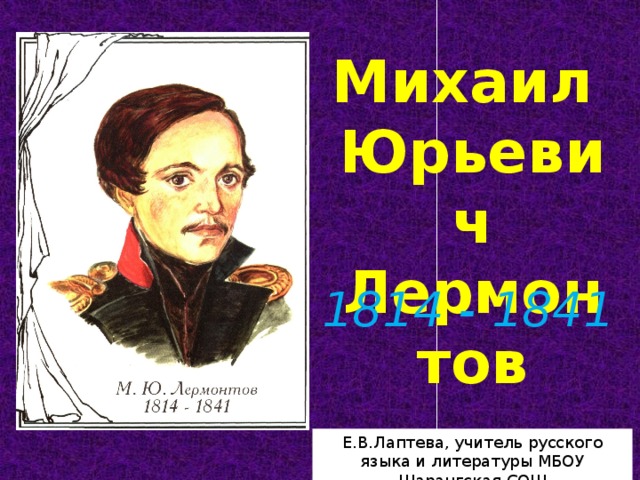 Михаил  Юрьевич Лермонтов 1814 - 1841 Е.В.Лаптева, учитель русского языка и литературы МБОУ Шарангская СОШ Е.В.Лаптева, учитель русского языка и литературы МБОУ Шарангская СОШ