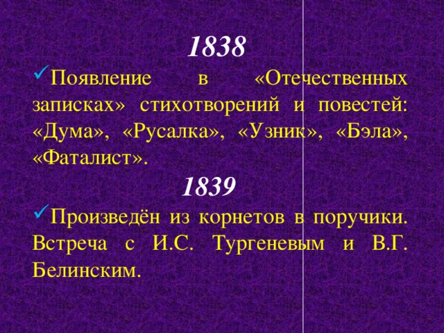 1838 Появление в «Отечественных записках» стихотворений и повестей: «Дума», «Русалка», «Узник», «Бэла», «Фаталист».  1839