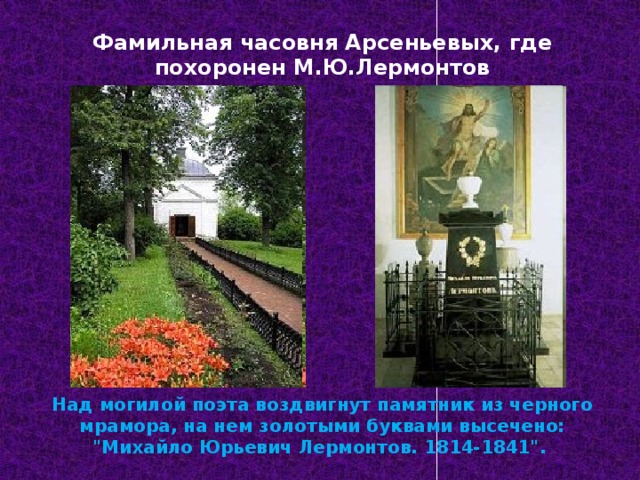 Фамильная часовня Арсеньевых, где похоронен М.Ю.Лермонтов Над могилой поэта воздвигнут памятник из черного мрамора, на нем золотыми буквами высечено: 