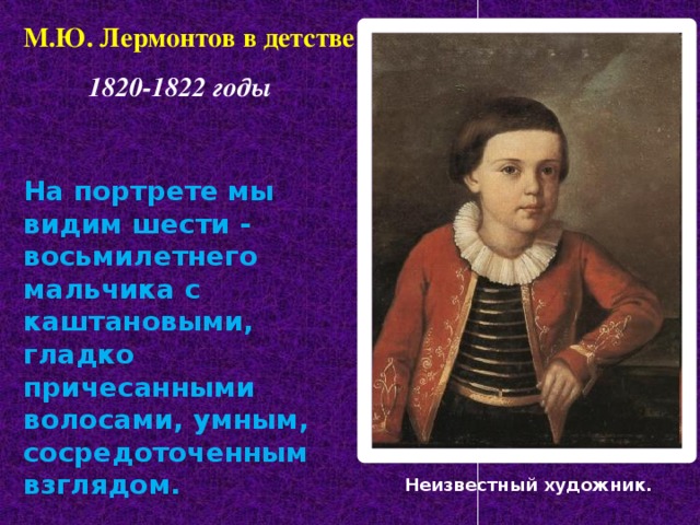 М.Ю. Лермонтов в детстве   1820-1822 годы На портрете мы видим шести - восьмилетнего мальчика с каштановыми, гладко причесанными волосами, умным, сосредоточенным взглядом. Неизвестный художник.