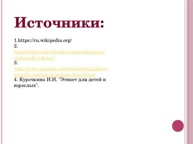 Источники:  1.https://ru.wikipedia.org/ 2. http://stilnye-devchonki.ru/povedenie-za-stolom-dlya-detey/ 3. http://www.gnomik.ru/articles/art-kakovy-pravila-etiketa-za-stolom-dlya-detey/ 4. Курочкина И.Н. 