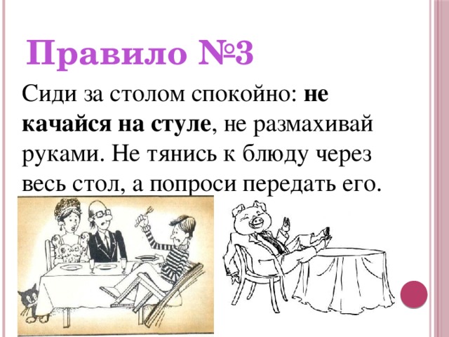 Правило №3 Сиди за столом спокойно: не качайся на стуле , не размахивай руками. Не тянись к блюду через весь стол, а попроси передать его.