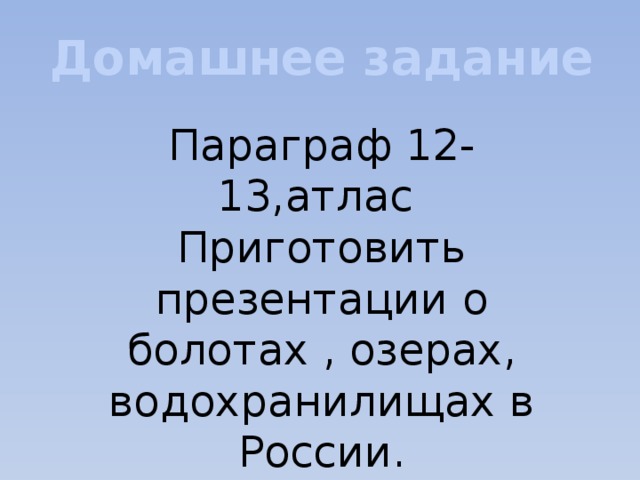 Домашнее задание Параграф 12-13,атлас Приготовить презентации о болотах , озерах, водохранилищах в России.