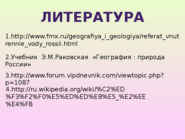 литература 1.http://www.fmx.ru/geografiya_i_geologiya/referat_vnutrennie_vody_rossii.html 2.Учебник Э.М.Раковская «География : природа России» 3.http://www.forum.vipdnevnik.com/viewtopic.php?p=1087 4.http://ru.wikipedia.org/wiki/%C2%ED%F3%F2%F0%E5%ED%ED%E8%E5_%E2%EE%E4%FB