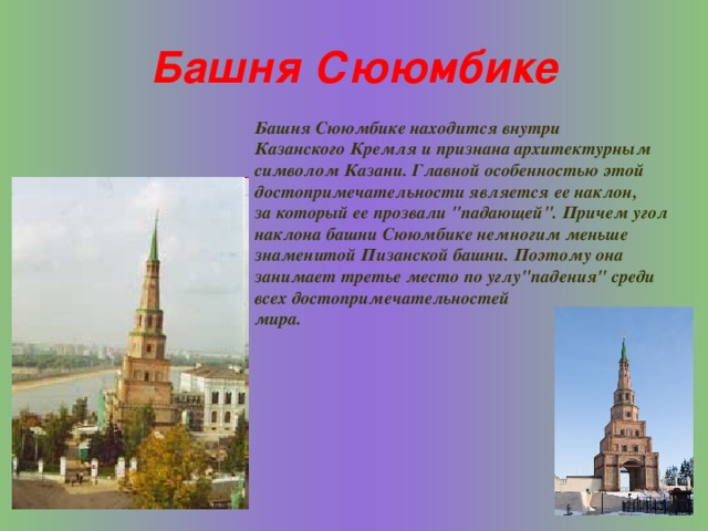 Башня Сююмбике Башня Сююмбике находится внутри Казанского Кремля и признана архитектурным символом Казани. Главной особенностью этой достопримечательности является ее наклон, за который ее прозвали 