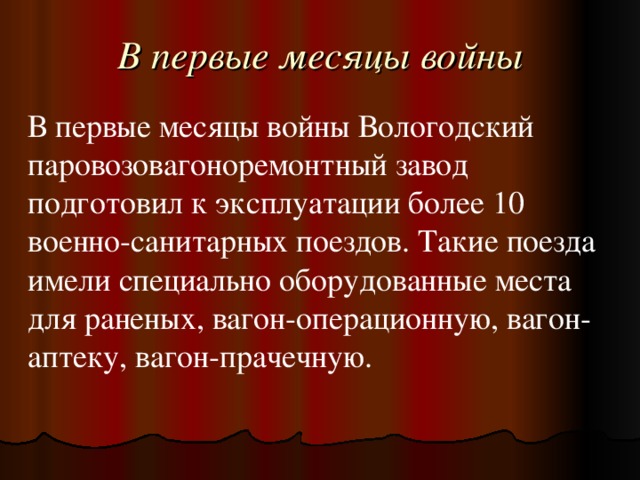 В первые месяцы войны В первые месяцы войны Вологодский паровозовагоноремонтный завод подготовил к эксплуатации более 10 военно-санитарных поездов. Такие поезда имели специально оборудованные места для раненых, вагон-операционную, вагон-аптеку, вагон-прачечную.