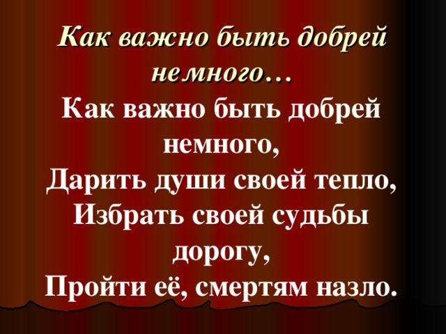 Как важно быть добрей немного… Как важно быть добрей немного,  Дарить души своей тепло,  Избрать своей судьбы дорогу,  Пройти её, смертям назло.