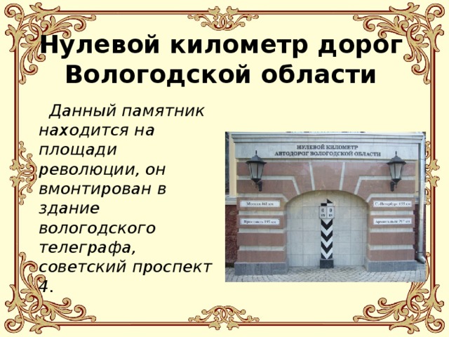 Нулевой километр дорог Вологодской области  Данный памятник находится на площади революции, он вмонтирован в здание вологодского телеграфа, советский проспект 4.