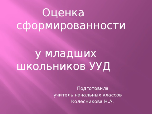 Оценка сформированности  у младших школьников УУД  Подготовила  учитель начальных классов  Колесникова Н.А.