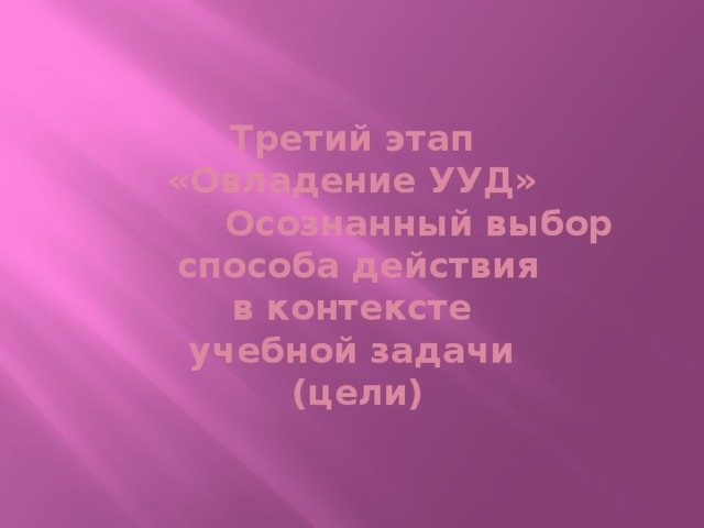 Третий этап  «Овладение УУД»  Осознанный выбор  способа действия  в контексте  учебной задачи  (цели)