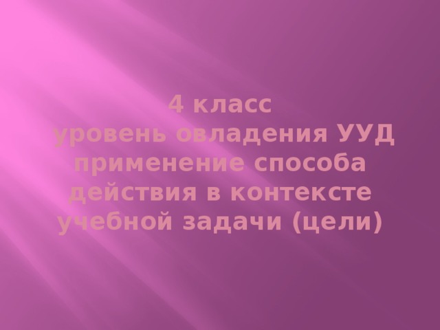 4 класс  уровень овладения УУД  применение способа действия в контексте учебной задачи (цели)