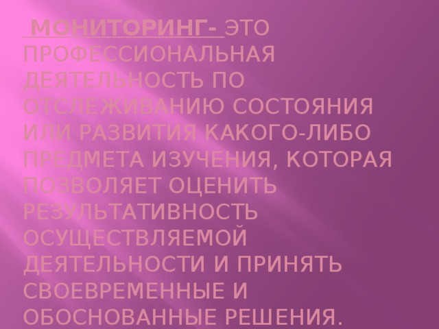 Мониторинг- это профессиональная деятельность по отслеживанию состояния или развития какого-либо предмета изучения, которая позволяет оценить результативность осуществляемой деятельности и принять своевременные и обоснованные решения.