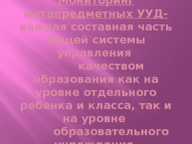 Мониторинг метапредметных УУД- важная составная часть общей системы управления  качеством образования как на уровне отдельного ребенка и класса, так и на уровне  образовательного учреждения.