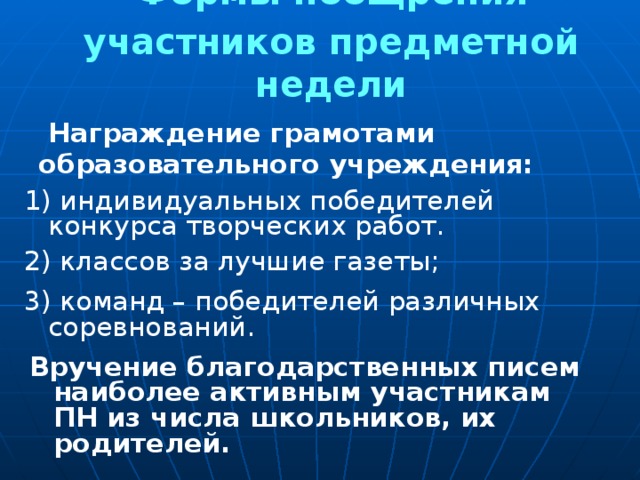 Формы поощрения участников предметной недели  Награждение грамотами образовательного учреждения: 1) индивидуальных победителей конкурса творческих работ. 2) классов за лучшие газеты; 3) команд – победителей различных соревнований. Вручение благодарственных писем наиболее активным участникам ПН из числа школьников, их родителей.