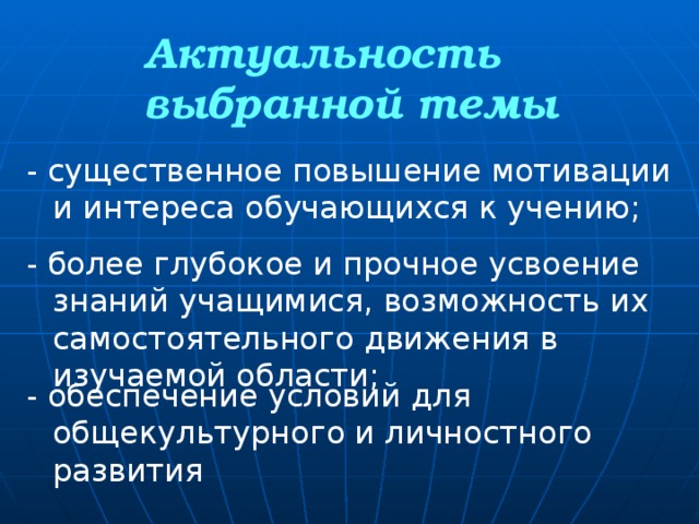 Актуальность  выбранной темы - существенное повышение мотивации и интереса обучающихся к учению; - более глубокое и прочное усвоение знаний учащимися, возможность их самостоятельного движения в изучаемой области; - обеспечение условий для общекультурного и личностного развития