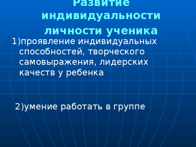 Развитие индивидуальности личности ученика 1)проявление индивидуальных способностей, творческого самовыражения, лидерских качеств у ребенка 2)умение работать в группе