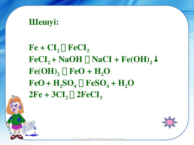 Шешуі:  Fe + CI 2  FeCI 2 FeCI 2 + NaOH  NaCI + Fe(OH) 2 ↓ Fe(OH) 2   FeO + H 2 O FeO  + H 2 SO 4   FeSO 4 + H 2 O 2Fe + 3CI 2  2FeCI 3  