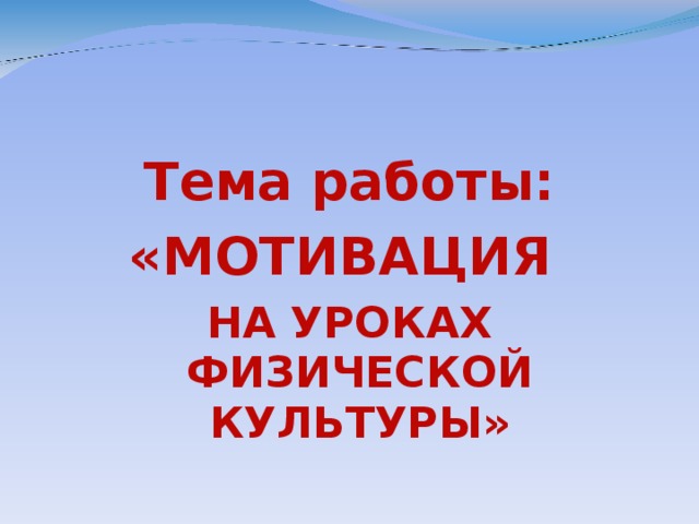 Тема работы: «МОТИВАЦИЯ НА УРОКАХ ФИЗИЧЕСКОЙ КУЛЬТУРЫ»