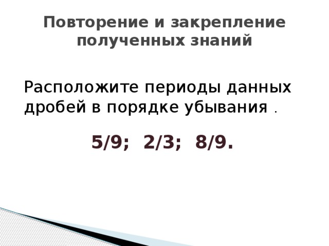 Повторение и закрепление полученных знаний Расположите периоды данных дробей в порядке убывания .    5/9; 2/3; 8/9.