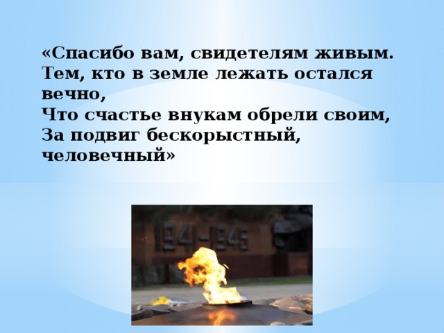 «Спасибо вам, свидетелям живым.  Тем, кто в земле лежать остался вечно,  Что счастье внукам обрели своим,  За подвиг бескорыстный, человечный»