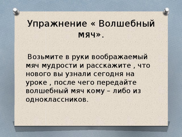 Упражнение « Волшебный мяч».  Возьмите в руки воображаемый мяч мудрости и расскажите , что нового вы узнали сегодня на уроке , после чего передайте волшебный мяч кому – либо из одноклассников.