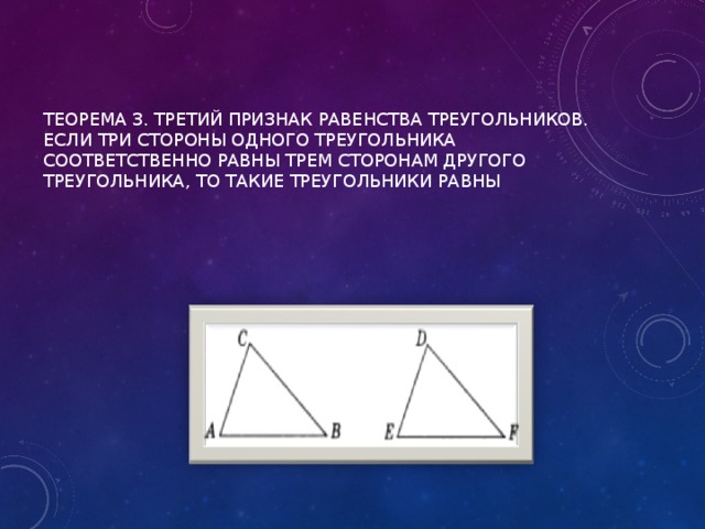 Теорема 3. Третий признак равенства треугольников. Если три стороны одного треугольника соответственно равны трем сторонам другого треугольника, то такие треугольники равны