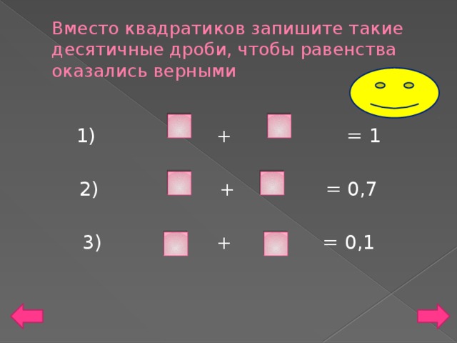 Вместо квадратиков запишите такие десятичные дроби, чтобы равенства оказались верными 1) + = 1 2) + = 0,7 3) + = 0,1