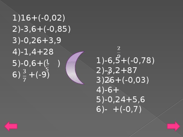 1)-6,5+(-0,78) 1)16+(-0,02) 2)-3,6+(-0,85) 2)-3,2+87 3)26+(-0,03) 3)-0,26+3,9 4)-6+ 4)-1,4+28 5)-0,24+5,6 5)-0,6+(- ) 6) +(-9) 6)- +(-0,7)