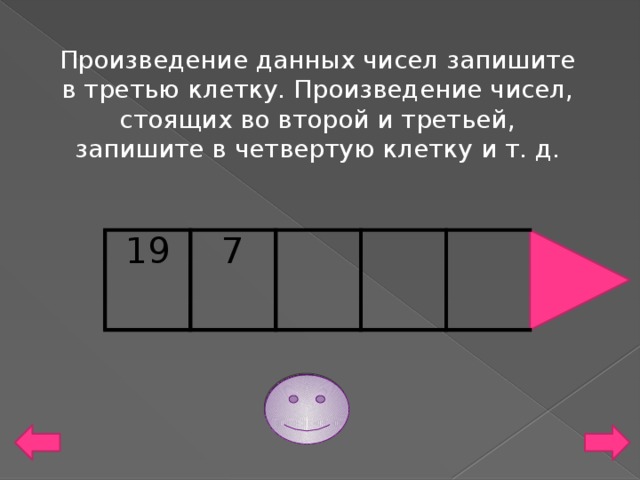 Произведение данных чисел запишите в третью клетку. Произведение чисел, стоящих во второй и третьей, запишите в четвертую клетку и т. д. 19 7