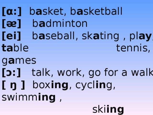 [ α : ]  b a sket, b a sketball [ ᴂ]  b a dminton [ei ]  b a seball, sk a ting , pl ay , ta ble tennis, g a mes [ᴐ: ]  talk, work, go for a walk [ ŋ ] box ing , cycl in g, swimm ing ,  ski ing