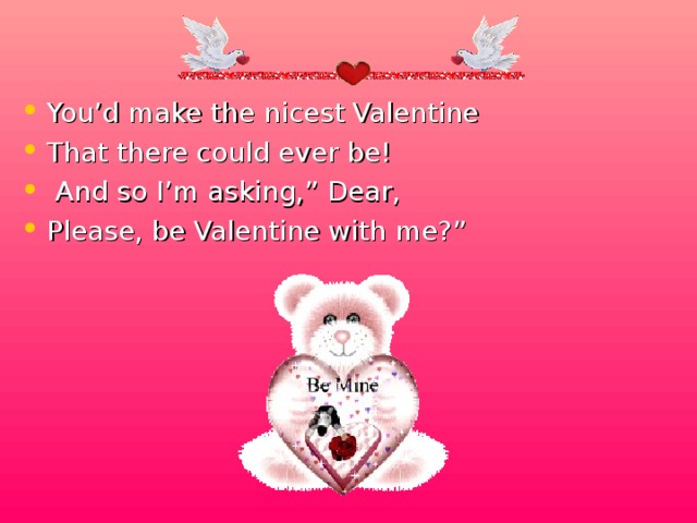 You’d make the nicest Valentine That there could ever be!  And so I’m asking,” Dear, Please, be Valentine with me?”