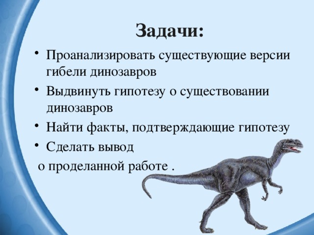 Задачи: Проанализировать существующие версии гибели динозавров Выдвинуть гипотезу о существовании динозавров Найти факты, подтверждающие гипотезу Сделать вывод  о проделанной работе .