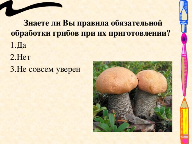 Знаете ли Вы правила обязательной обработки грибов при их приготовлении? 1.Да 2.Нет 3.Не совсем уверен