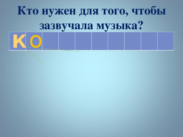 Кто нужен для того, чтобы зазвучала музыка? о К