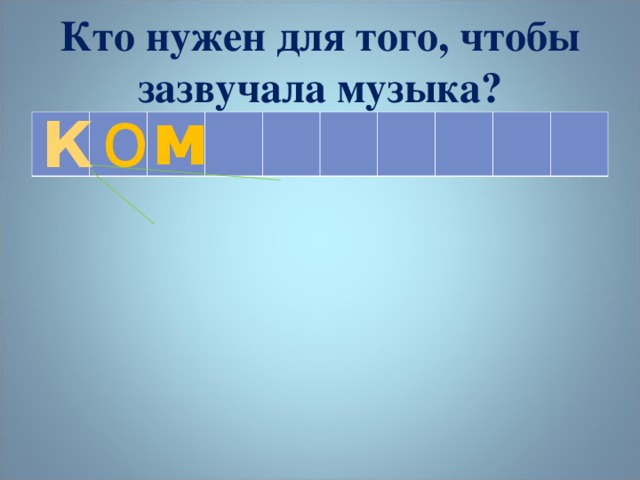 Кто нужен для того, чтобы зазвучала музыка? о м К