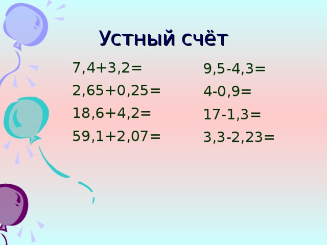 Устный счёт 7,4+3,2= 2,65+0,25= 18,6+4,2= 59,1+2,07= 9,5-4,3= 4-0,9= 17-1,3= 3,3-2,23=