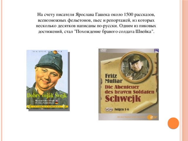 На счету писателя Ярослава Гашека около 1500 рассказов, всевозможных фельетонов, пьес и репортажей, из которых несколько десятков написаны по-русски. Одним из пиковых достижений, стал 