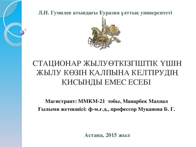 Л.Н. Гумилев атындағы Еуразия ұлттық университеті   СТАЦИОНАР ЖЫЛУӨТКІЗГІШТІК ҮШІН ЖЫЛУ КӨЗІН ҚАЛПЫНА КЕЛТІРУДІҢ ҚИСЫНДЫ ЕМЕС ЕСЕБІ  Магистрант: ММКМ-21 тобы, Манарбек Махпал Ғылыми жетекшісі: ф-м.ғ.д., профессор Муканова Б. Г.   Астана, 2015 жыл