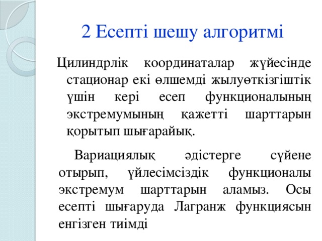 2 Есепті шешу алгоритмі Цилиндрлік координаталар жүйесінде стационар екі өлшемді жылуөткізгіштік үшін кері есеп функционалының экстремумының қажетті шарттарын қорытып шығарайық. Вариациялық әдістерге сүйене отырып, үйлесімсіздік функционалы экстремум шарттарын аламыз. Осы есепті шығаруда Лагранж функциясын енгізген тиімді