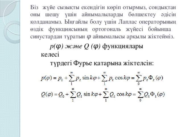 Біз жүйе сызықты екендігін көріп отырмыз, сондықтан оны шешу үшін айнымалыларды бөлшектеу әдісін қолданамыз. Ыңғайлы болу үшін Лаплас операторының өздік функциясының ортогональ жүйесі бойынша синустардан тұратын φ айнымалысы арқылы жіктейміз.   p(φ) және Q (φ) функциялары келесі түрдегі Фурье қатарына жіктелсін: